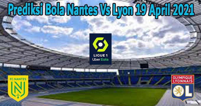 Prediksi Skor Nantes vs Lyon 19 April 2021